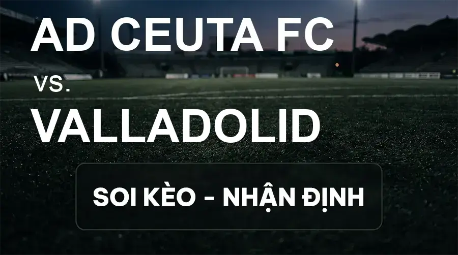Soi kèo, nhận định trận AD Ceuta FC vs Valladolid, 21:15 ngày 20/09/2026 thuộc giải Hạng 2 Tây Ban Nha