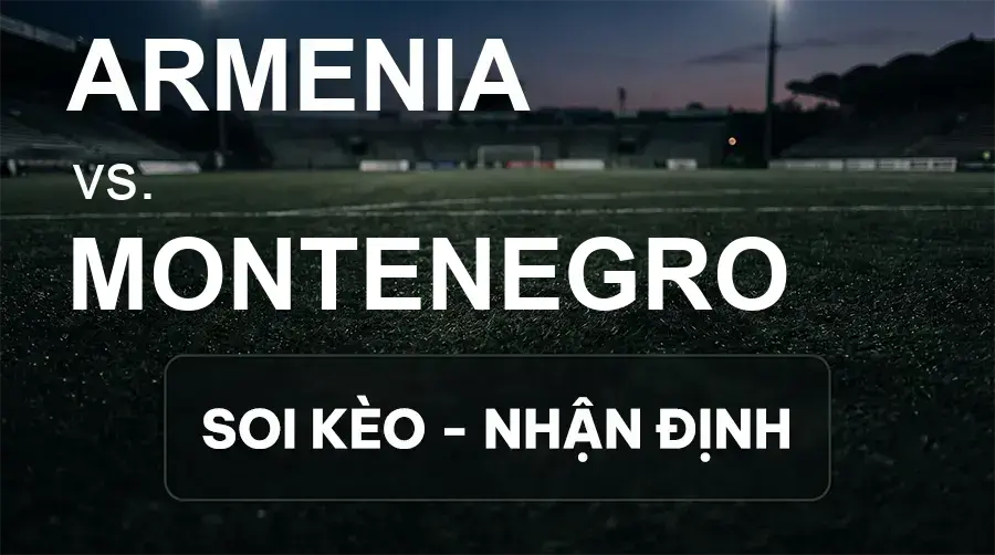 Soi kèo, nhận định trận Armenia vs Montenegro, 23:00 ngày 28/09/2026 thuộc giải UEFA Nations League
