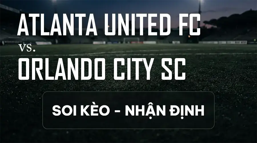 Soi kèo, nhận định trận Atlanta United FC vs Orlando City SC, 06:30 ngày 10/09/2026 thuộc giải Nhà Nghề Mỹ - MLS
