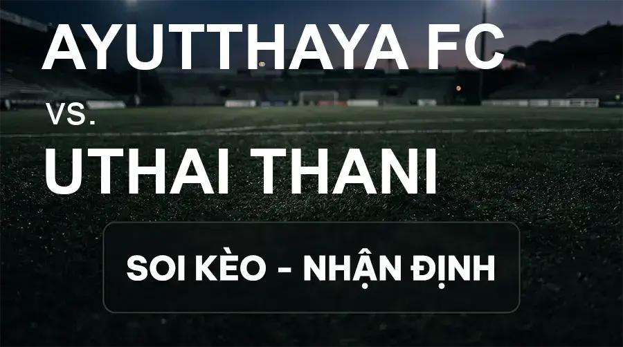 Soi kèo, nhận định trận Ayutthaya FC vs Uthai Thani, 19:00 ngày 18/09/2026 thuộc giải VĐQG Thái Lan