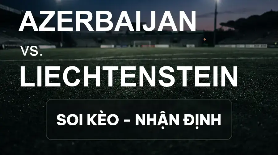 Soi kèo, nhận định trận Azerbaijan vs Liechtenstein, 23:00 ngày 01/10/2026 thuộc giải UEFA Nations League