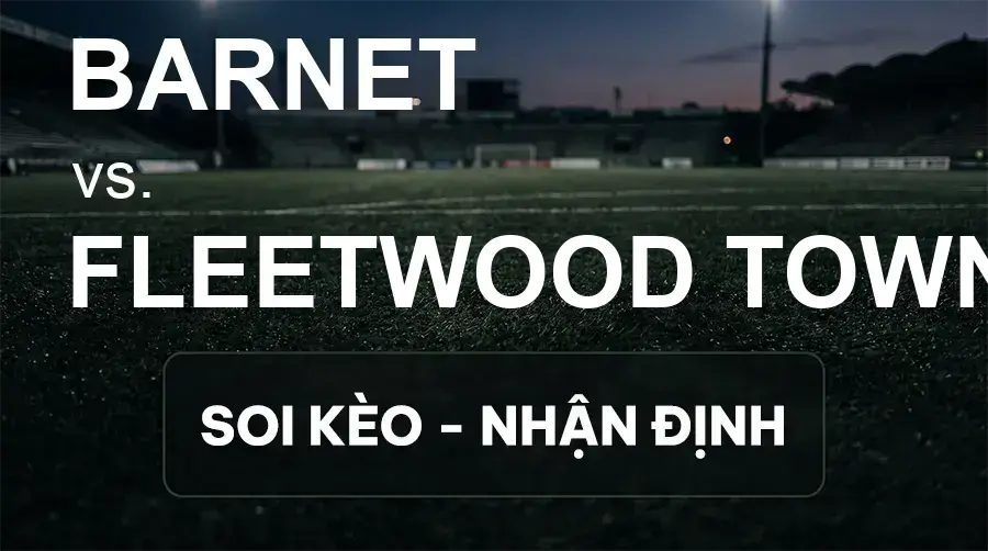 Soi kèo, nhận định trận Barnet vs Fleetwood Town, 21:00 ngày 19/09/2026 thuộc giải Hạng 3 Anh