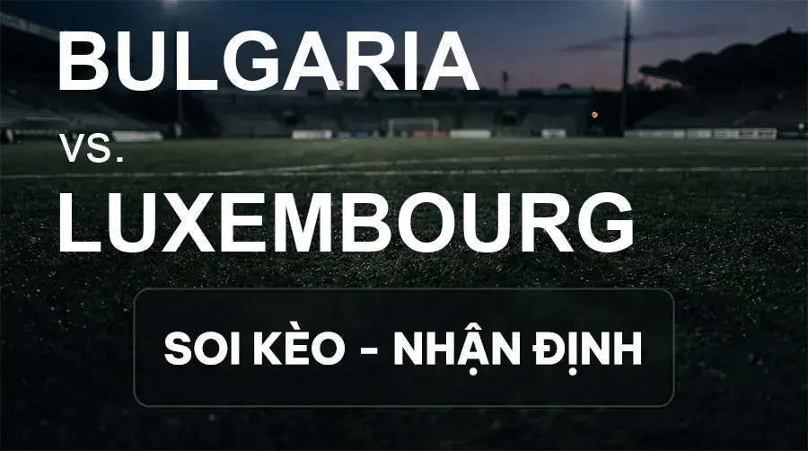 Soi kèo, nhận định trận Bulgaria vs Luxembourg, 23:00 ngày 26/09/2026 thuộc giải UEFA Nations League
