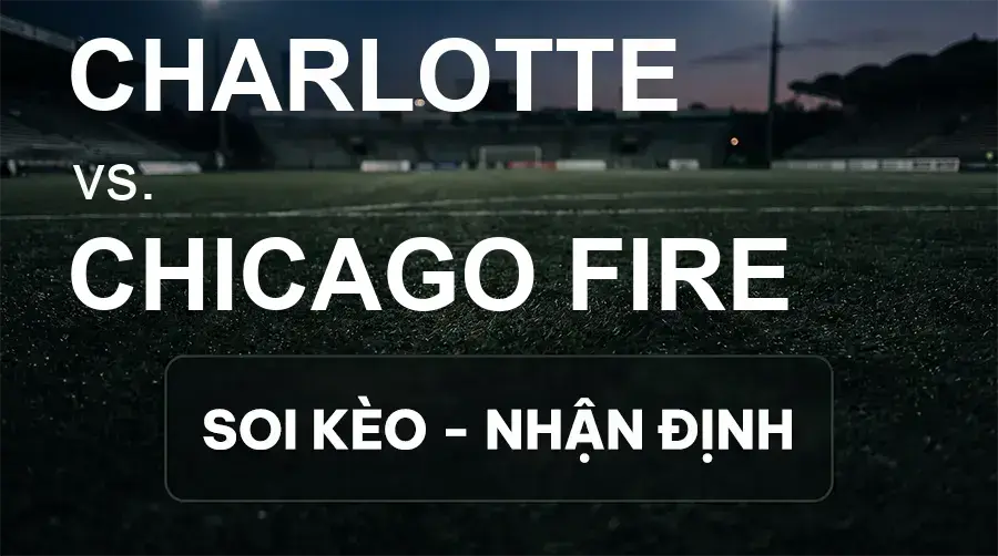 Soi kèo, nhận định trận Charlotte vs Chicago Fire, 06:30 ngày 27/09/2026 thuộc giải Nhà Nghề Mỹ - MLS