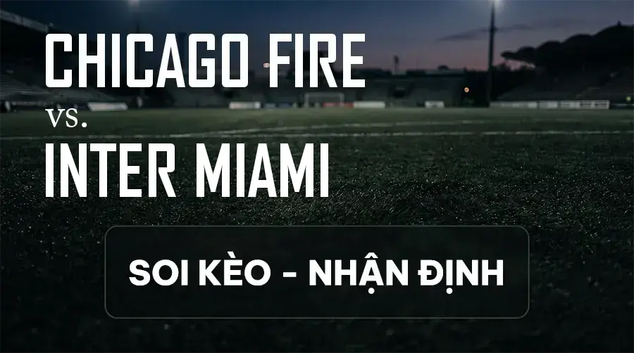 Soi kèo, nhận định trận Chicago Fire vs Inter Miami, 07:30 ngày 10/09/2026 thuộc giải Nhà Nghề Mỹ - MLS