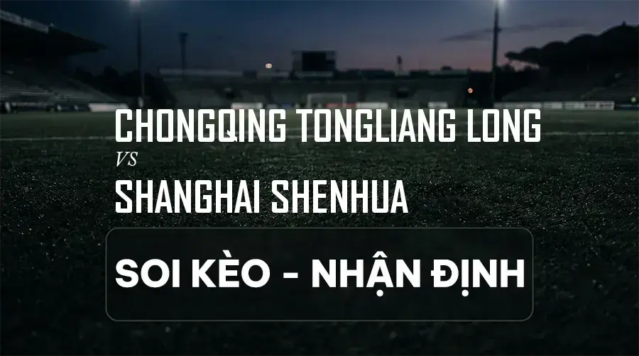 Soi kèo, nhận định trận Chongqing Tongliang Long vs Shanghai Shenhua, 18:00 ngày 06/09/2026 thuộc giải VĐQG Trung Quốc (Super League)
