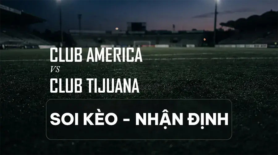 Soi kèo, nhận định trận Club America vs Club Tijuana, 08:00 ngày 06/09/2026 thuộc giải VĐQG Mexico (Liga MX)