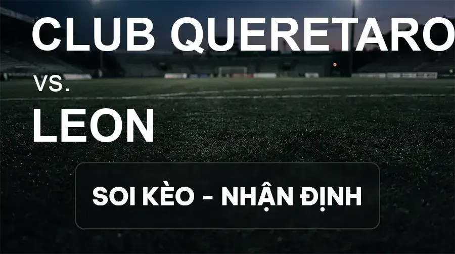Soi kèo, nhận định trận Club Queretaro vs Leon, 09:05 ngày 21/09/2026 thuộc giải VĐQG Mexico