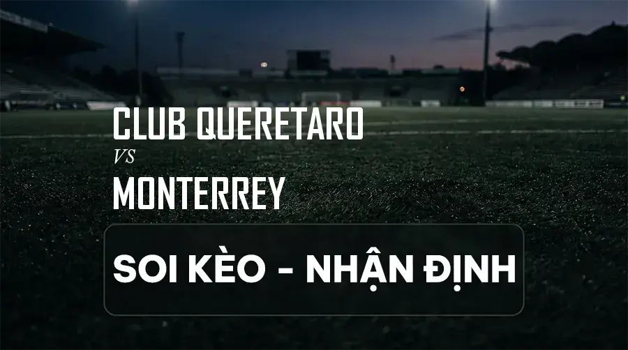 Soi kèo, nhận định trận Club Queretaro vs Monterrey, 06:00 ngày 06/09/2026 thuộc giải VĐQG Mexico (Liga MX)