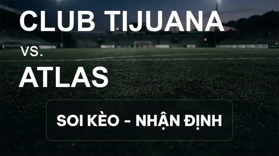 Soi kèo, nhận định trận Club Tijuana vs Atlas, 10:00 ngày 26/09/2026 thuộc giải VĐQG Mexico