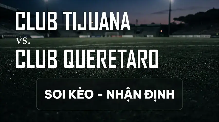 Soi kèo, nhận định trận Club Tijuana vs Club Queretaro, 10:00 ngày 12/09/2026 thuộc giải VĐQG Mexico
