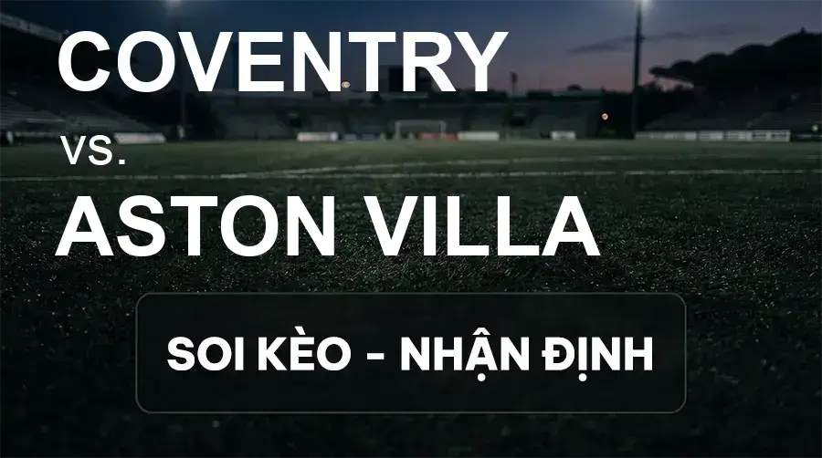 Soi kèo, nhận định trận Coventry vs Aston Villa, 02:00 ngày 17/09/2026 thuộc giải Cúp Liên Đoàn Anh