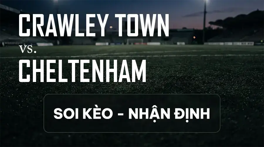 Soi kèo, nhận định trận Crawley Town vs Cheltenham, 18:30 ngày 12/09/2026 thuộc giải Hạng 3 Anh