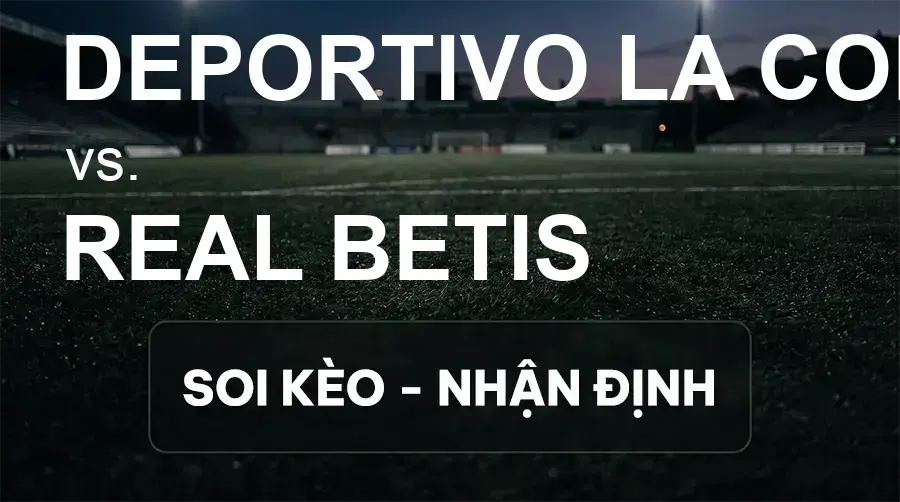 Soi kèo, nhận định trận Deportivo La Coruna vs Real Betis, 23:30 ngày 20/09/2026 thuộc giải VĐQG Tây Ban Nha