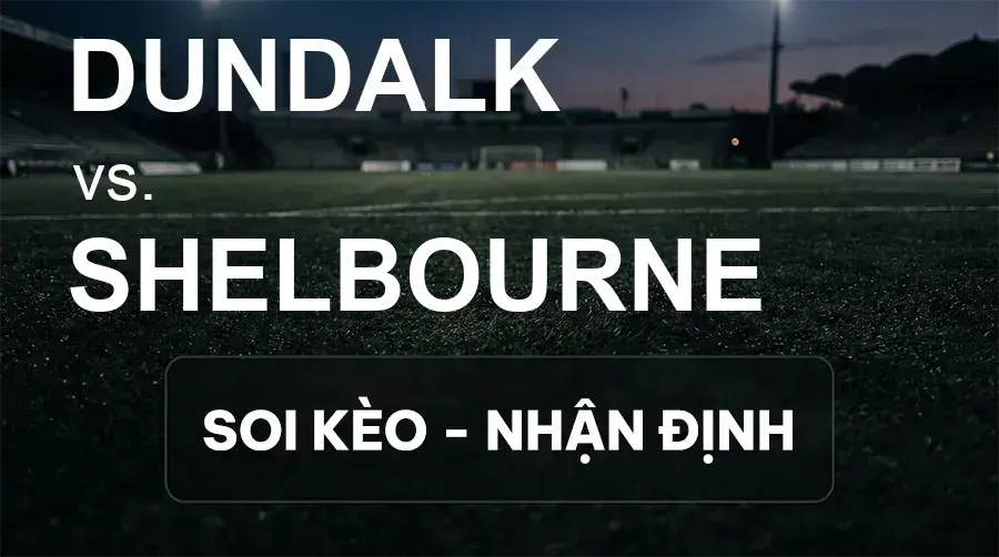 Soi kèo, nhận định trận Dundalk vs Shelbourne, 01:45 ngày 19/09/2026 thuộc giải VĐQG Ireland