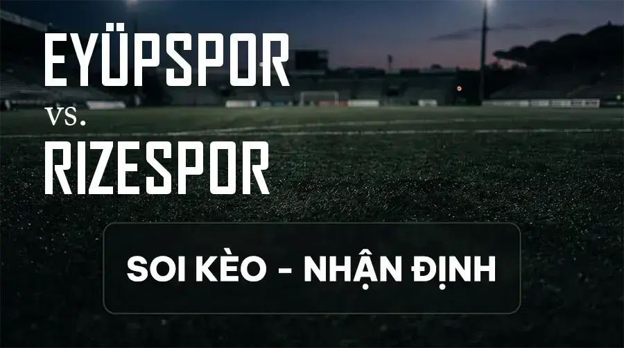 Soi kèo, nhận định trận Eyüpspor vs Rizespor, 21:00 ngày 12/09/2026 thuộc giải VĐQG Thổ Nhĩ Kỳ