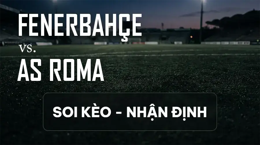 Soi kèo, nhận định trận Fenerbahçe vs AS Roma, 23:45 ngày 10/09/2026 thuộc giải Cúp C1 Châu Âu