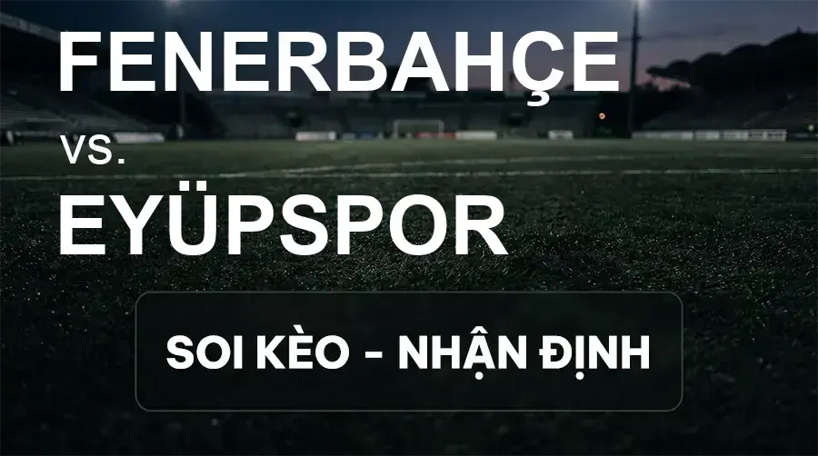 Soi kèo, nhận định trận Fenerbahçe vs Eyüpspor, 21:00 ngày 20/09/2026 thuộc giải VĐQG Thổ Nhĩ Kỳ