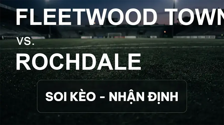 Soi kèo, nhận định trận Fleetwood Town vs Rochdale, 21:00 ngày 26/09/2026 thuộc giải Hạng 3 Anh