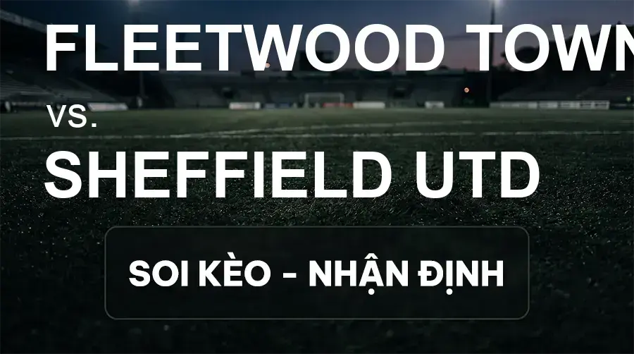 Soi kèo, nhận định trận Fleetwood Town vs Sheffield Utd, 01:45 ngày 17/09/2026 thuộc giải Cúp Liên Đoàn Anh