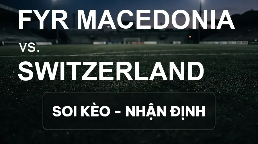Soi kèo, nhận định trận FYR Macedonia vs Switzerland, 01:45 ngày 27/09/2026 thuộc giải UEFA Nations League