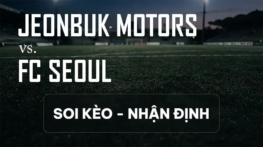 Soi kèo, nhận định trận Jeonbuk Motors vs FC Seoul, 14:30 ngày 12/09/2026 thuộc giải VĐQG Hàn Quốc