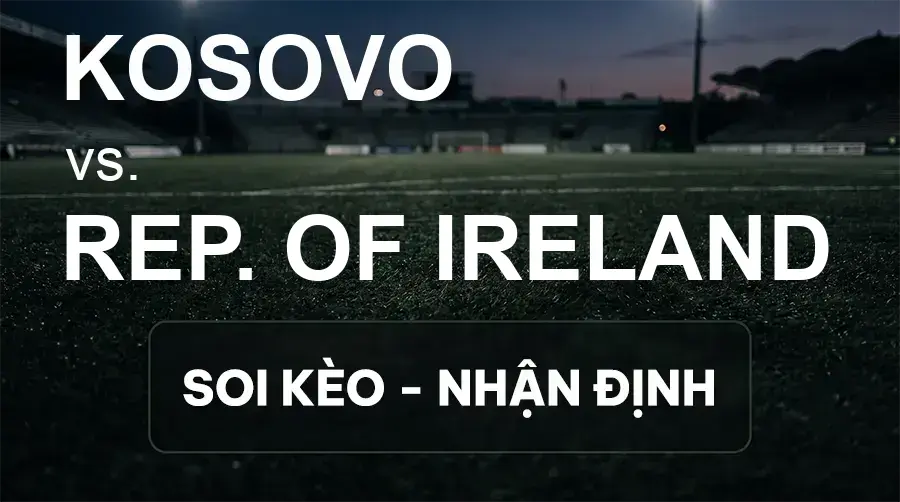 Soi kèo, nhận định trận Kosovo vs Rep. Of Ireland, 01:45 ngày 25/09/2026 thuộc giải UEFA Nations League