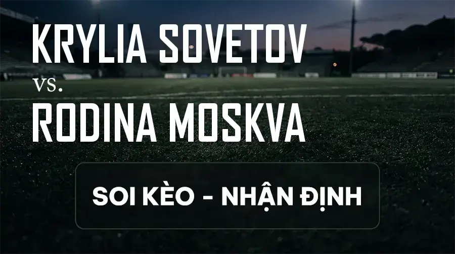 Soi kèo, nhận định trận Krylia Sovetov vs Rodina Moskva, 22:00 ngày 11/09/2026 thuộc giải VĐQG Nga