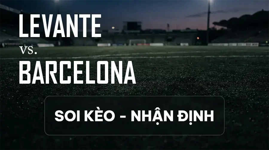 Soi kèo, nhận định trận Levante vs Barcelona, 21:15 ngày 13/09/2026 thuộc giải VĐQG Tây Ban Nha