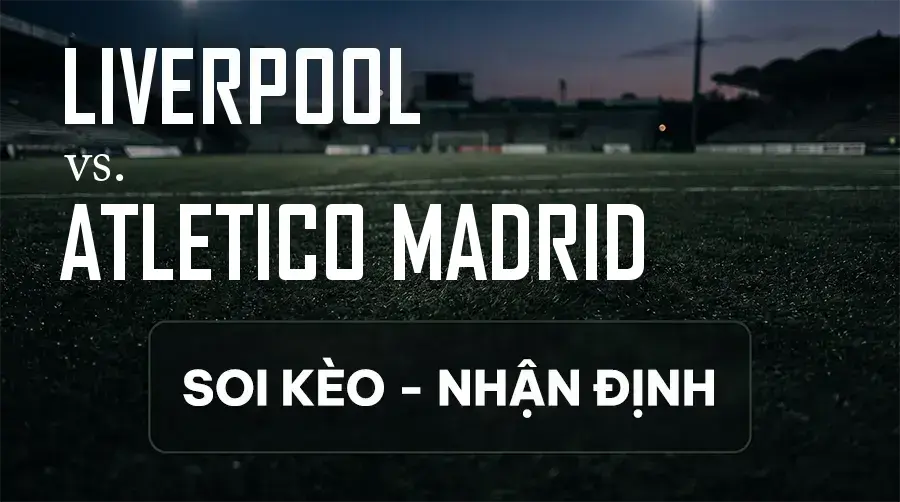 Soi kèo, nhận định trận Liverpool vs Atletico Madrid, 02:00 ngày 10/09/2026 thuộc giải Cúp C1 Châu Âu