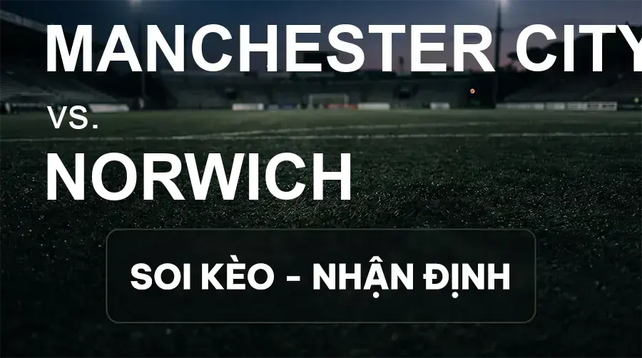 Soi kèo, nhận định trận Manchester City vs Norwich, 01:30 ngày 18/09/2026 thuộc giải Cúp Liên Đoàn Anh