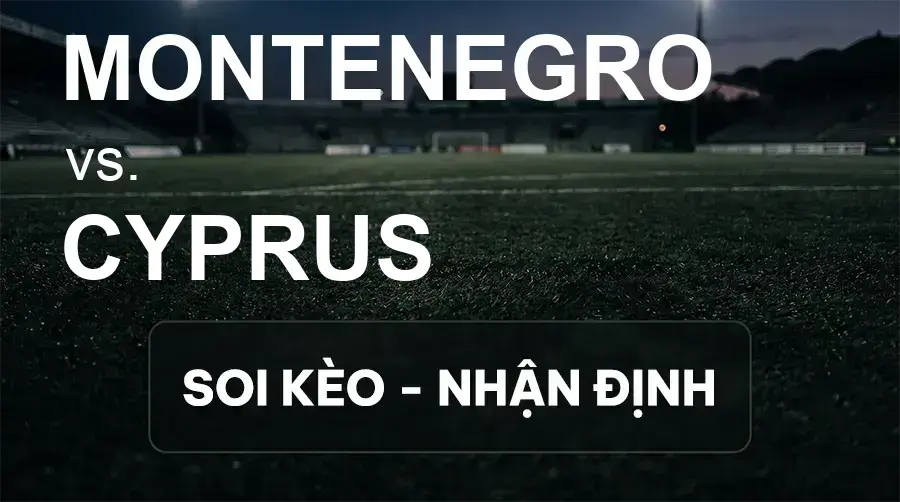 Soi kèo, nhận định trận Montenegro vs Cyprus, 01:45 ngày 26/09/2026 thuộc giải UEFA Nations League