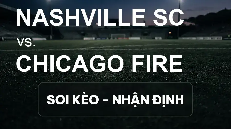 Soi kèo, nhận định trận Nashville SC vs Chicago Fire, 08:30 ngày 20/09/2026 thuộc giải Nhà Nghề Mỹ - MLS