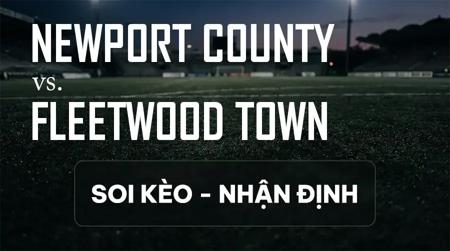 Soi kèo, nhận định trận Newport County vs Fleetwood Town, 21:00 ngày 12/09/2026 thuộc giải Hạng 3 Anh
