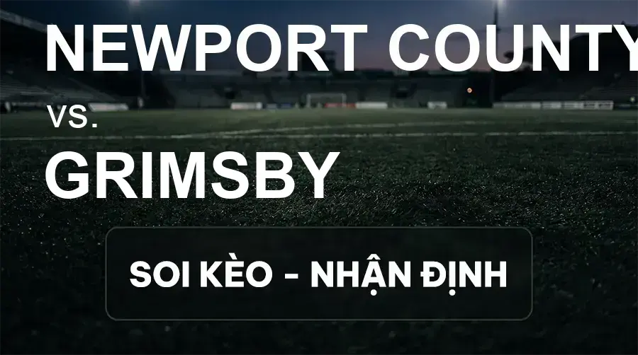 Soi kèo, nhận định trận Newport County vs Grimsby, 21:00 ngày 26/09/2026 thuộc giải Hạng 3 Anh
