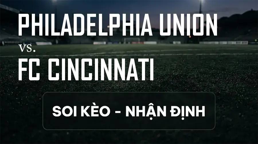 Soi kèo, nhận định trận Philadelphia Union vs FC Cincinnati, 06:45 ngày 10/09/2026 thuộc giải Nhà Nghề Mỹ - MLS