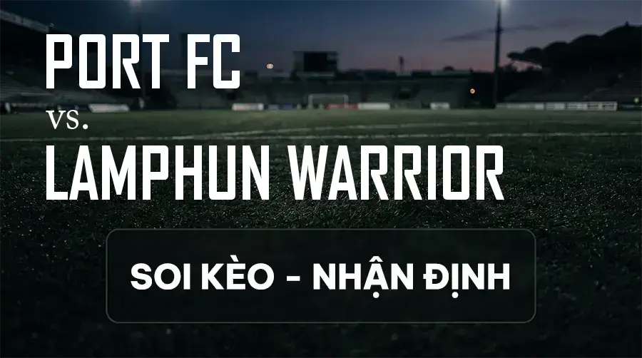 Soi kèo, nhận định trận Port FC vs Lamphun Warrior, 18:30 ngày 11/09/2026 thuộc giải VĐQG Thái Lan