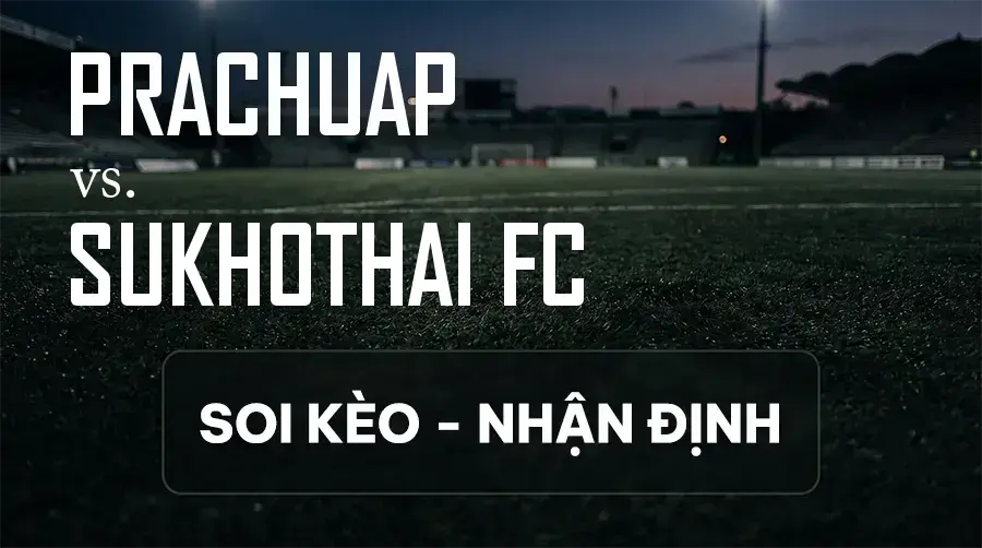 Soi kèo, nhận định trận Prachuap vs Sukhothai FC, 18:00 ngày 13/09/2026 thuộc giải VĐQG Thái Lan