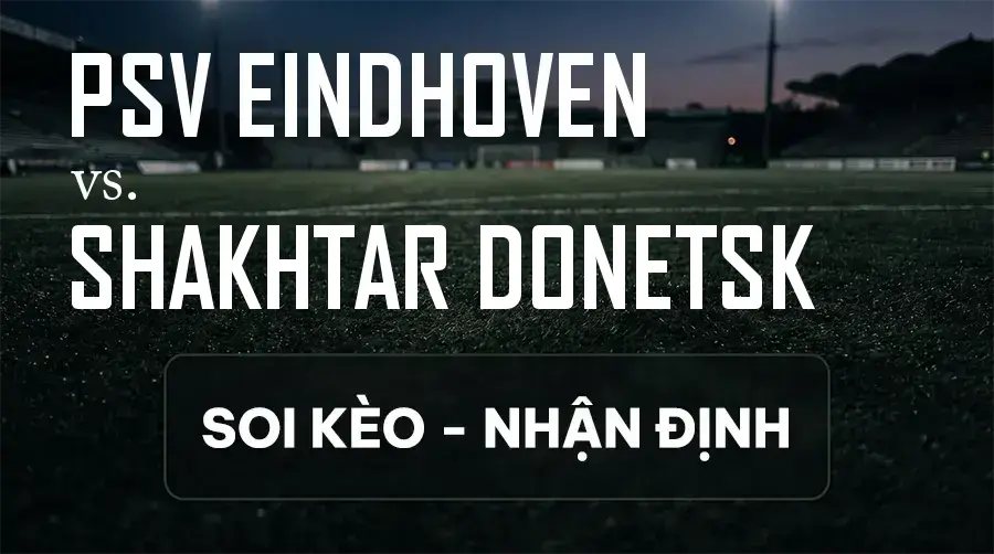 Soi kèo, nhận định trận PSV Eindhoven vs Shakhtar Donetsk, 23:45 ngày 10/09/2026 thuộc giải Cúp C1 Châu Âu