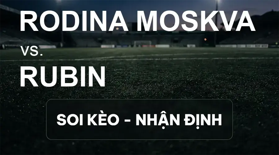 Soi kèo, nhận định trận Rodina Moskva vs Rubin, 22:30 ngày 16/09/2026 thuộc giải VĐQG Nga
