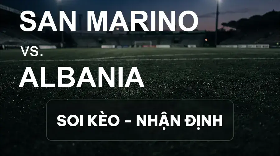 Soi kèo, nhận định trận San Marino vs Albania, 01:45 ngày 30/09/2026 thuộc giải UEFA Nations League