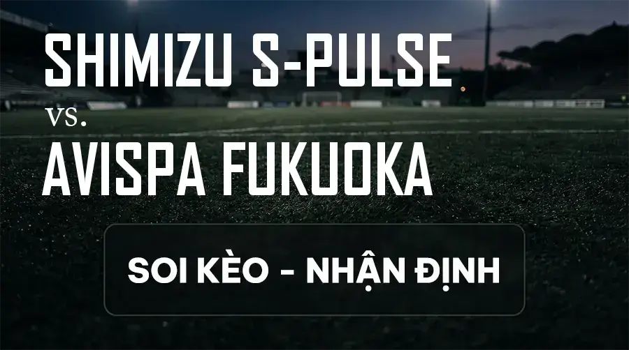 Soi kèo, nhận định trận Shimizu S-pulse vs Avispa Fukuoka, 16:30 ngày 12/09/2026 thuộc giải VĐQG Nhật Bản