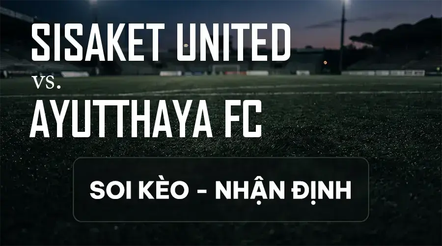 Soi kèo, nhận định trận Sisaket United vs Ayutthaya FC, 18:00 ngày 12/09/2026 thuộc giải VĐQG Thái Lan