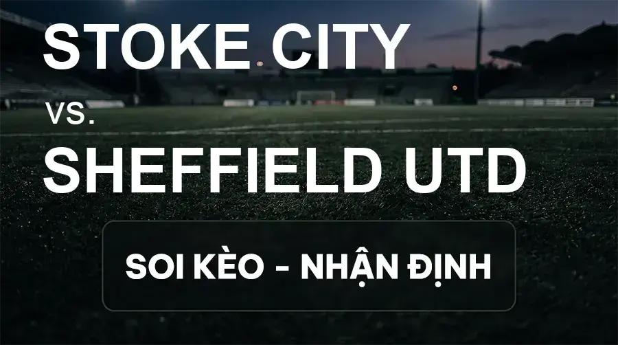 Soi kèo, nhận định trận Stoke City vs Sheffield Utd, 18:30 ngày 19/09/2026 thuộc giải Hạng Nhất Anh