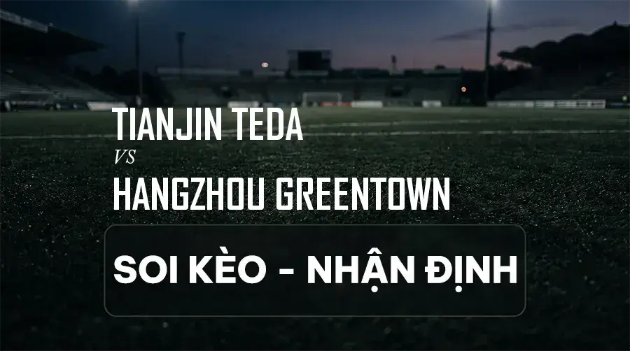Soi kèo, nhận định trận Tianjin Teda vs Hangzhou Greentown, 19:00 ngày 06/09/2026 thuộc giải VĐQG Trung Quốc (Super League)