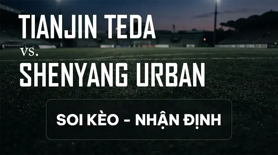 Soi kèo, nhận định trận Tianjin Teda vs Shenyang Urban, 18:00 ngày 12/09/2026 thuộc giải VĐQG Trung Quốc