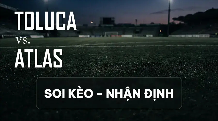Soi kèo, nhận định trận Toluca vs Atlas, 06:00 ngày 13/09/2026 thuộc giải VĐQG Mexico