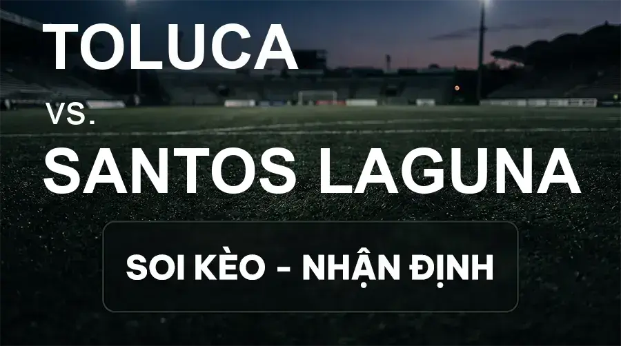 Soi kèo, nhận định trận Toluca vs Santos Laguna, 07:00 ngày 21/09/2026 thuộc giải VĐQG Mexico