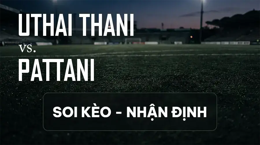 Soi kèo, nhận định trận Uthai Thani vs Pattani, 18:30 ngày 12/09/2026 thuộc giải VĐQG Thái Lan
