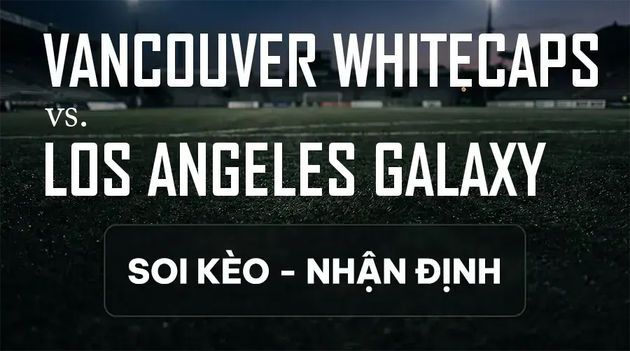 Soi kèo, nhận định trận Vancouver Whitecaps vs Los Angeles Galaxy, 09:30 ngày 10/09/2026 thuộc giải Nhà Nghề Mỹ - MLS